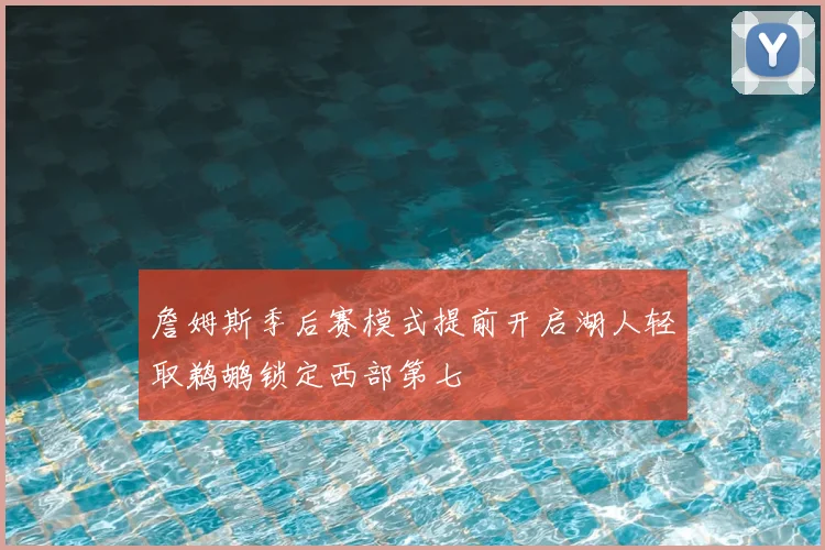 詹姆斯季后赛模式提前开启湖人轻取鹈鹕锁定西部第七