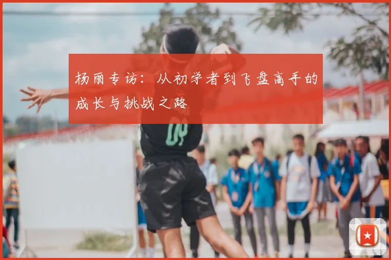 杨丽专访：从初学者到飞盘高手的成长与挑战之路