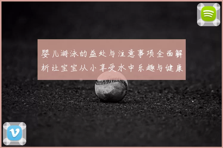 婴儿游泳的益处与注意事项全面解析让宝宝从小享受水中乐趣与健康成长