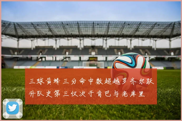 三球黄蜂三分命中数超越罗齐尔跃升队史第三仅次于肯巴与老库里