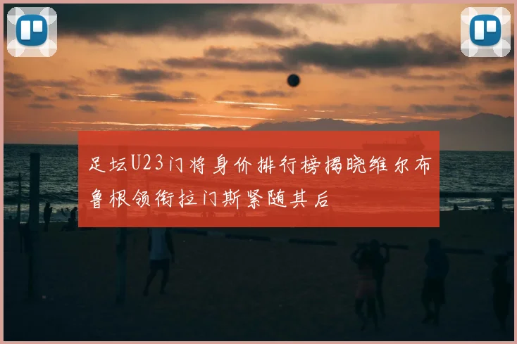 足坛U23门将身价排行榜揭晓维尔布鲁根领衔拉门斯紧随其后