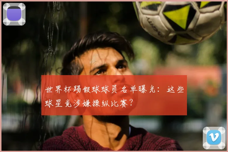 世界杯踢假球球员名单曝光：这些球星竟涉嫌操纵比赛？