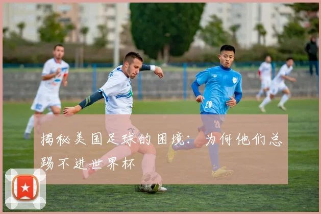 揭秘美国足球的困境：为何他们总踢不进世界杯