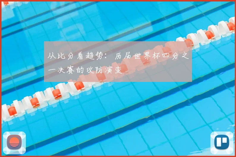 从比分看趋势:历届世界杯四分之一决赛的攻防演变