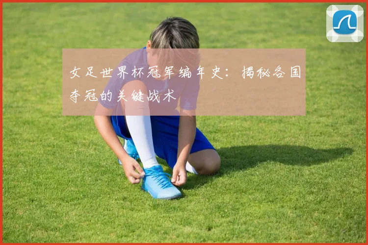 女足世界杯冠军编年史:揭秘各国夺冠的关键战术