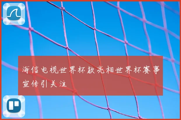 海信电视世界杯款亮相世界杯赛事宣传引关注