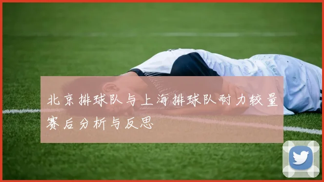 北京排球队与上海排球队耐力较量赛后分析与反思