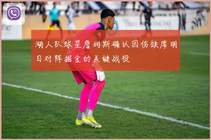 湖人队球星詹姆斯确认因伤缺席明日对阵掘金的关键战役