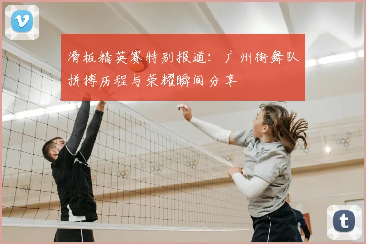 滑板精英赛特别报道：广州街舞队拼搏历程与荣耀瞬间分享