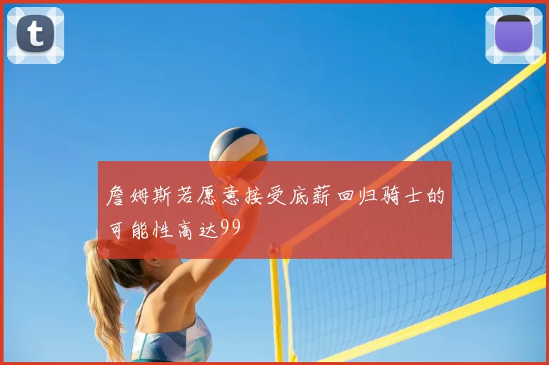 詹姆斯若愿意接受底薪回归骑士的可能性高达99