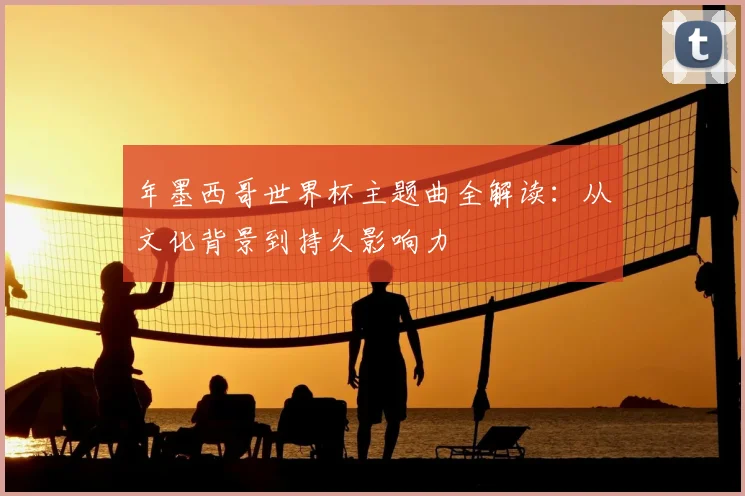 年墨西哥世界杯主题曲全解读：从文化背景到持久影响力