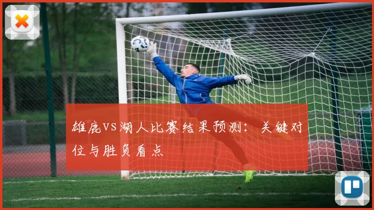 雄鹿vs湖人比赛结果预测：关键对位与胜负看点