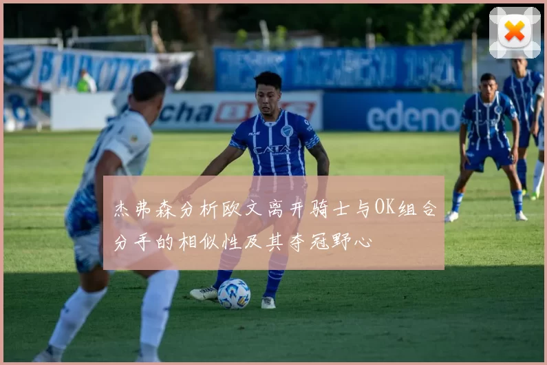 杰弗森分析欧文离开骑士与OK组合分手的相似性及其夺冠野心
