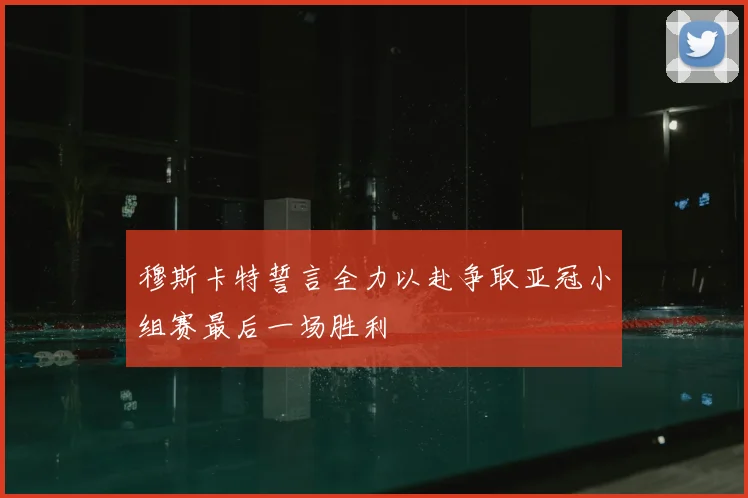 穆斯卡特誓言全力以赴争取亚冠小组赛最后一场胜利
