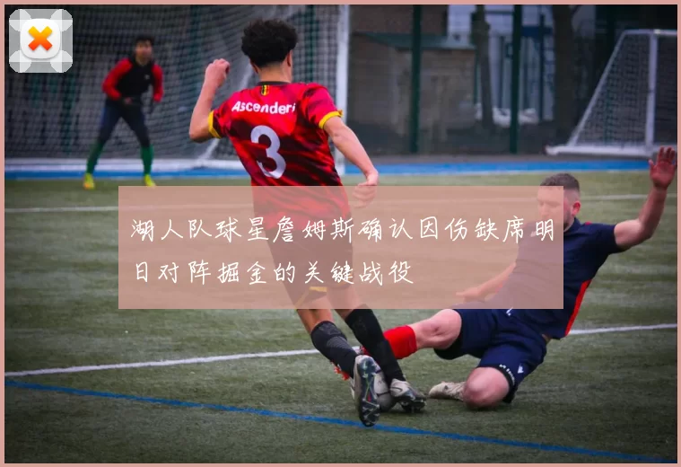 湖人队球星詹姆斯确认因伤缺席明日对阵掘金的关键战役