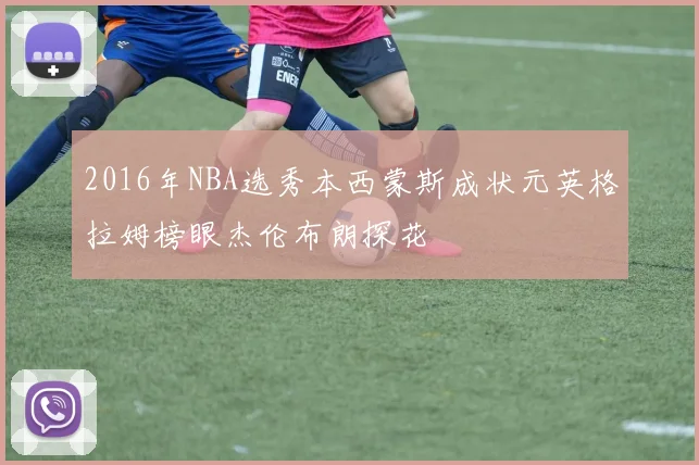 2016年NBA选秀本西蒙斯成状元英格拉姆榜眼杰伦布朗探花