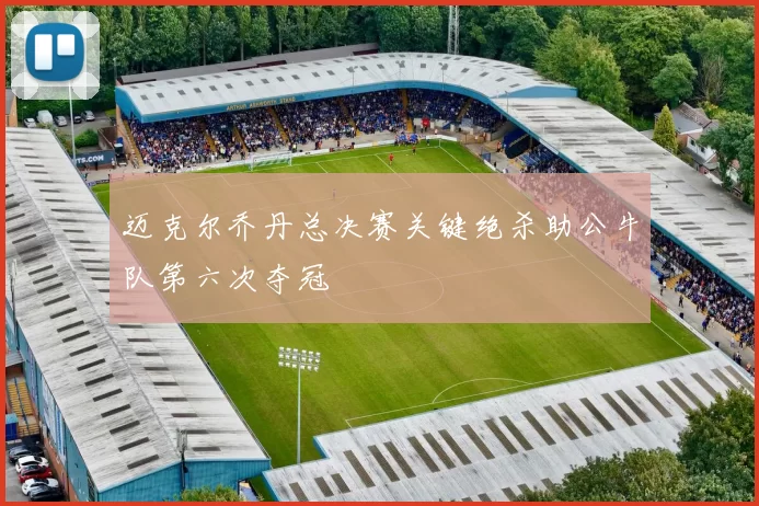 迈克尔乔丹总决赛关键绝杀助公牛队第六次夺冠