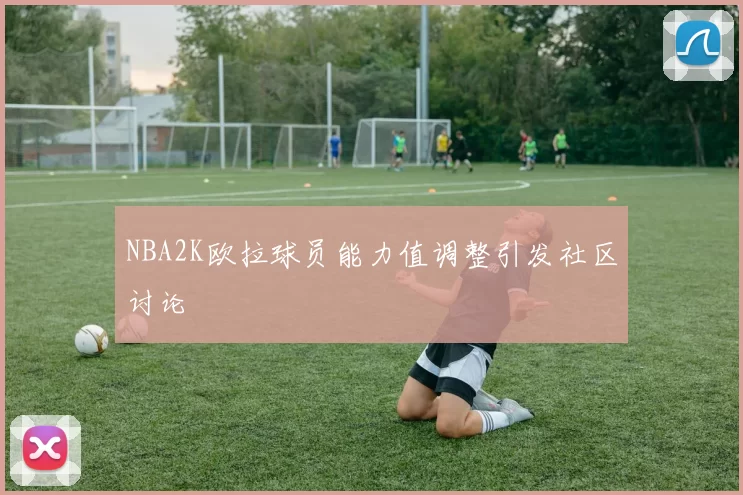 NBA2K欧拉球员能力值调整引发社区讨论