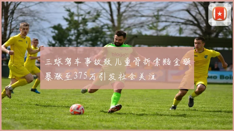 三球驾车事故致儿童骨折索赔金额暴涨至375万引发社会关注