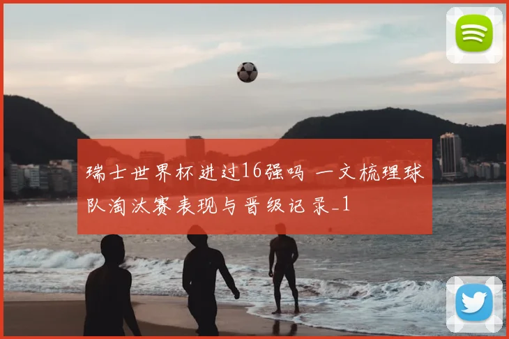 瑞士世界杯进过16强吗 一文梳理球队淘汰赛表现与晋级记录_1