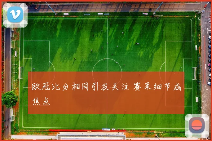 欧冠比分相同引发关注 赛果细节成焦点