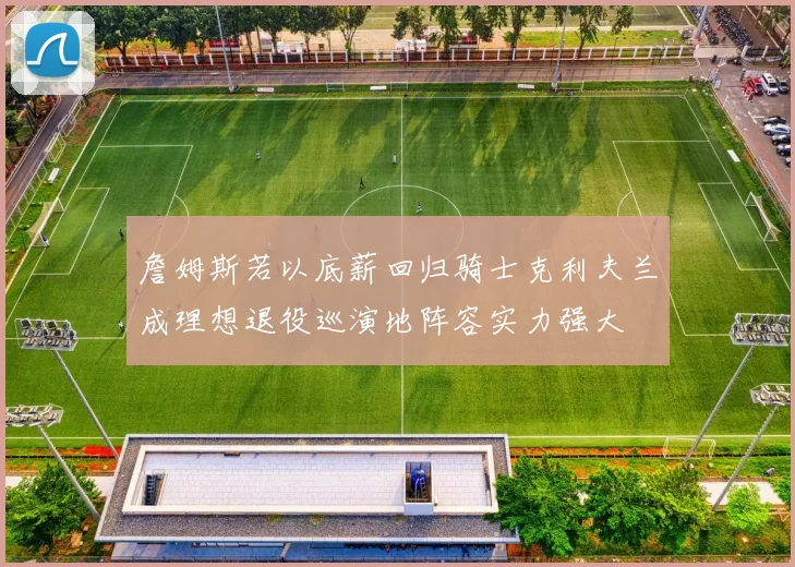 詹姆斯若以底薪回归骑士克利夫兰成理想退役巡演地阵容实力强大