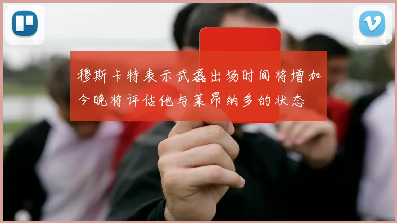 穆斯卡特表示武磊出场时间将增加今晚将评估他与莱昂纳多的状态