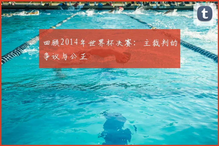 回顾2014年世界杯决赛:主裁判的争议与公正