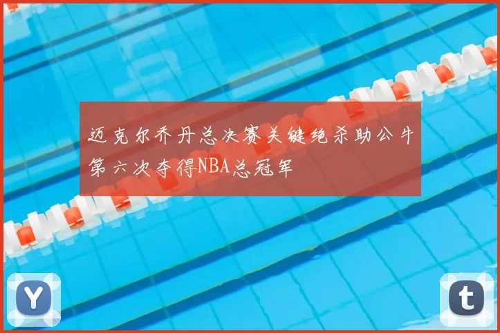 迈克尔乔丹总决赛关键绝杀助公牛第六次夺得NBA总冠军