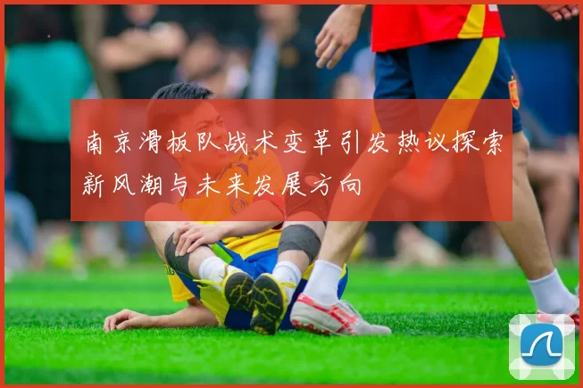 南京滑板队战术变革引发热议探索新风潮与未来发展方向
