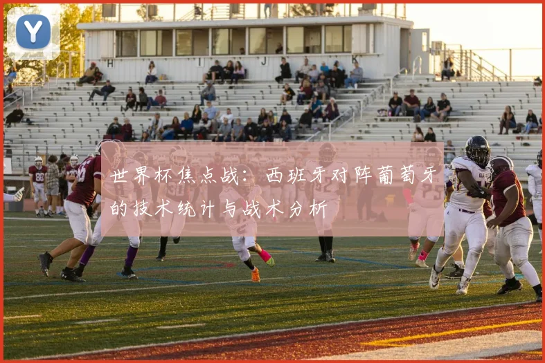 世界杯焦点战：西班牙对阵葡萄牙的技术统计与战术分析