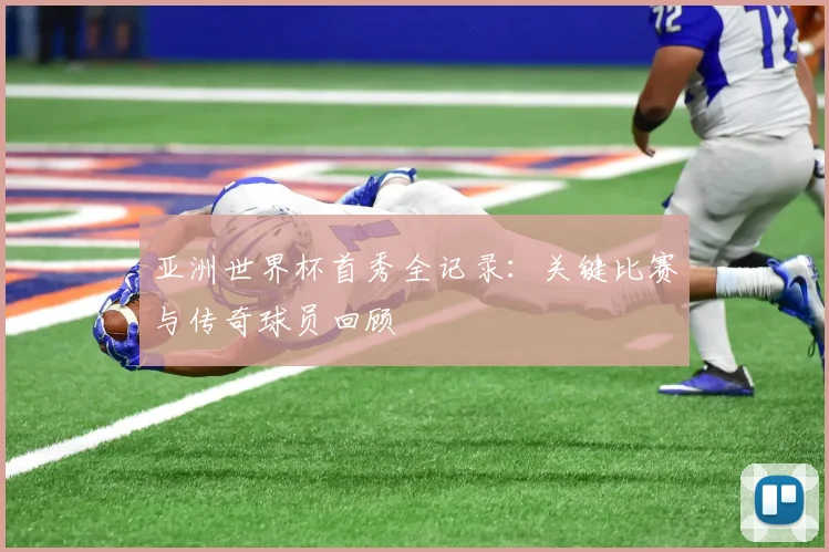 亚洲世界杯首秀全记录:关键比赛与传奇球员回顾