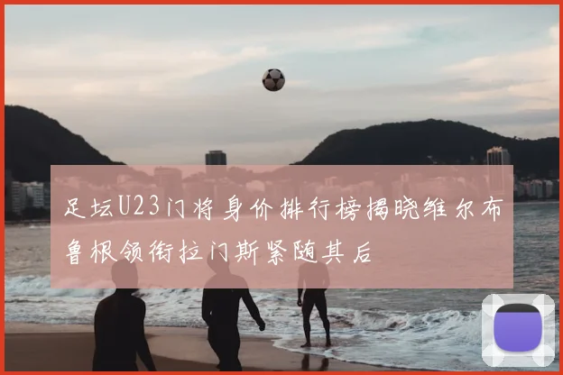 足坛U23门将身价排行榜揭晓维尔布鲁根领衔拉门斯紧随其后