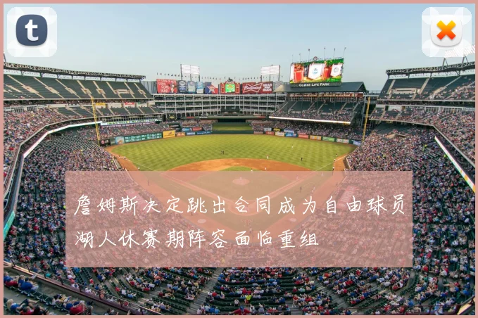 詹姆斯决定跳出合同成为自由球员湖人休赛期阵容面临重组