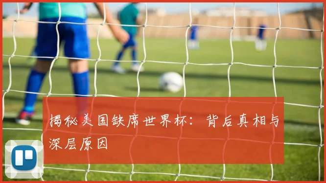 揭秘美国缺席世界杯：背后真相与深层原因