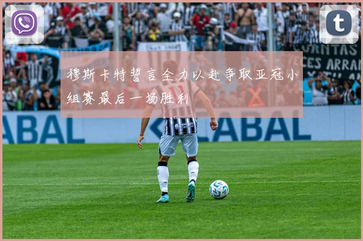 穆斯卡特誓言全力以赴争取亚冠小组赛最后一场胜利