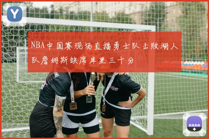 NBA中国赛现场直播勇士队击败湖人队詹姆斯缺席库里三十分