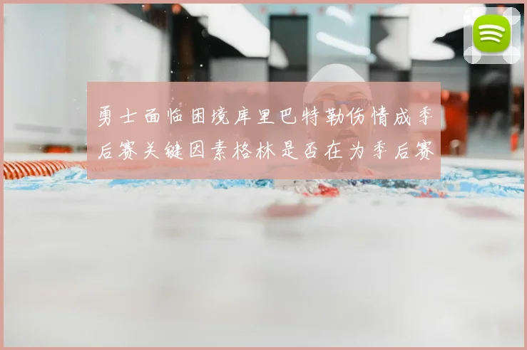 勇士面临困境库里巴特勒伤情成季后赛关键因素格林是否在为季后赛装死
