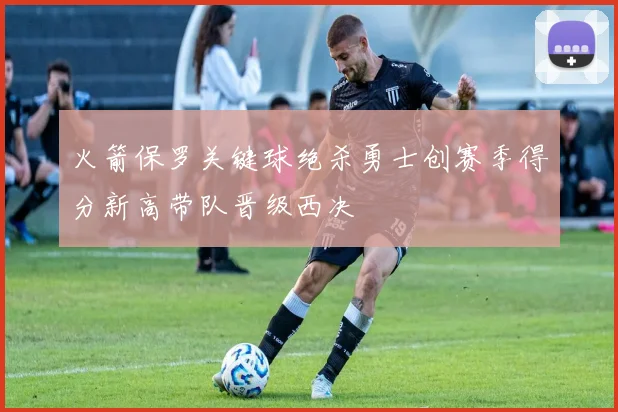 火箭保罗关键球绝杀勇士创赛季得分新高带队晋级西决