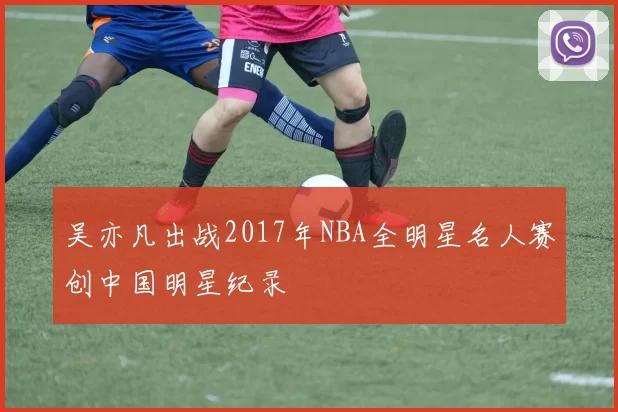 吴亦凡出战2017年NBA全明星名人赛创中国明星纪录