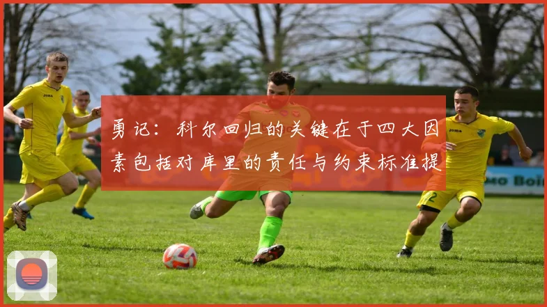 勇记:科尔回归的关键在于四大因素包括对库里的责任与约束标准提升