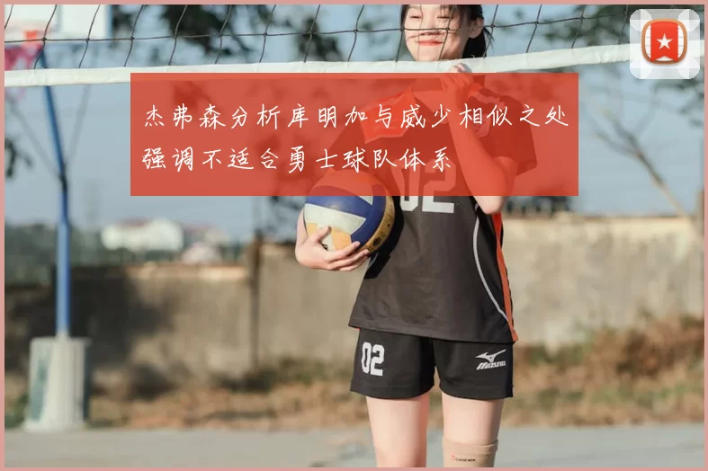 杰弗森分析库明加与威少相似之处强调不适合勇士球队体系