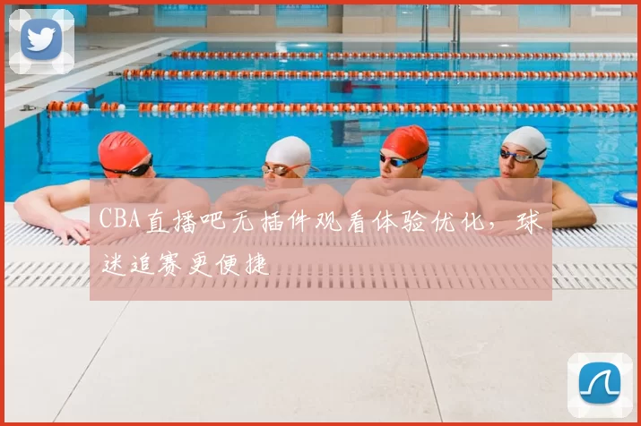 CBA直播吧无插件观看体验优化，球迷追赛更便捷