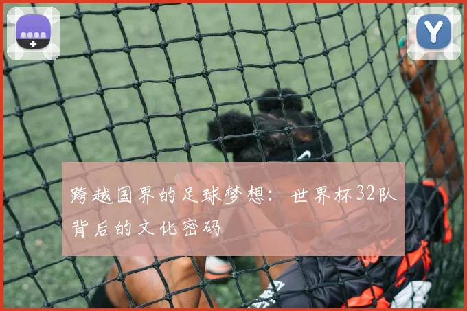 跨越国界的足球梦想：世界杯32队背后的文化密码