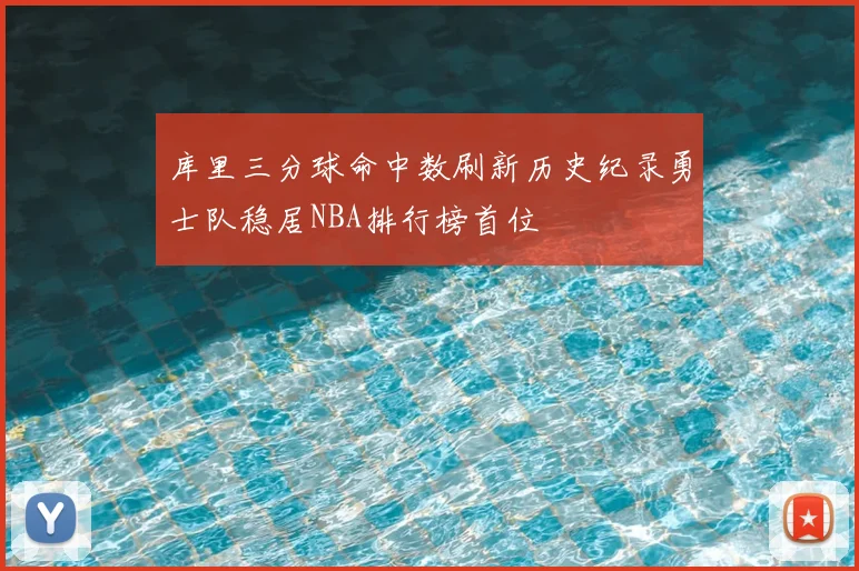 库里三分球命中数刷新历史纪录勇士队稳居NBA排行榜首位
