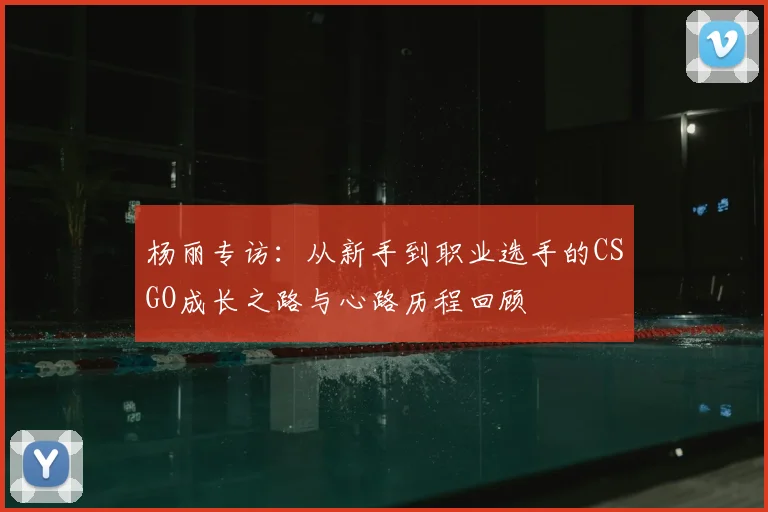 杨丽专访：从新手到职业选手的CSGO成长之路与心路历程回顾