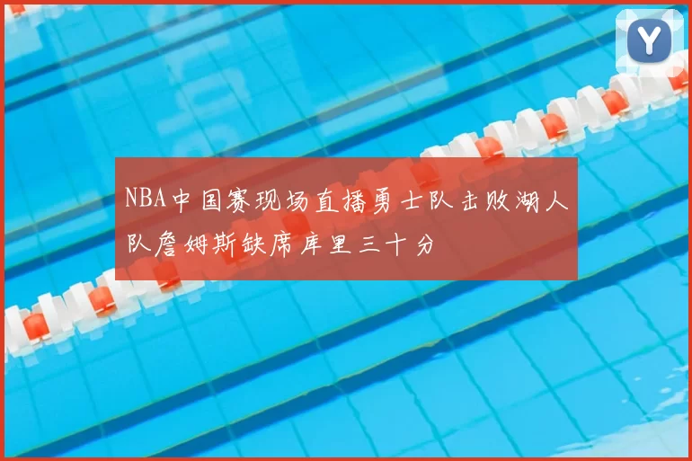 NBA中国赛现场直播勇士队击败湖人队詹姆斯缺席库里三十分