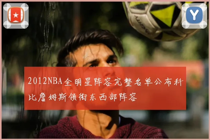 2012NBA全明星阵容完整名单公布科比詹姆斯领衔东西部阵容