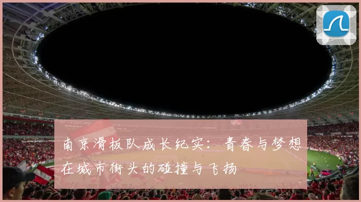 南京滑板队成长纪实：青春与梦想在城市街头的碰撞与飞扬