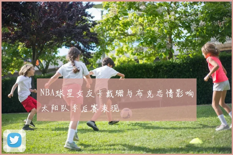 NBA球星女友卡戴珊与布克恋情影响太阳队季后赛表现